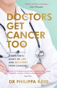 Dr Philippa Kaye - Doctors Get Cancer Too - A Doctor's Diary of Life and Recovery From Cancer.