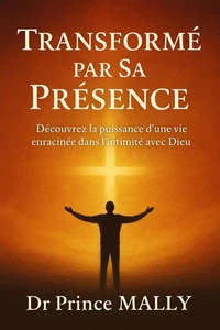 Transformé par sa présence : Découvrez la puissance d'une vie enracinée dans l'intimité avec Dieu