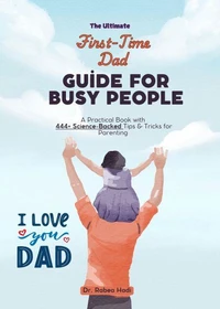 The Ultimate First-Time Dad Guide for Busy People: A Practical Book with 444+ Science-Backed Tips &amp; Tricks for Parenting