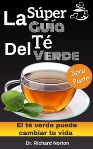  Dr. Richard Norton - La Súper Guía Del Té Verde: El té verde puede cambiar tu vida 3era parte - El té verde puede cambiar tu vida, #3.