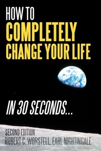  Dr. Robert C. Worstell et  Earl Nightingale - How to Completely Change Your Life in 30 Seconds, Second Edition - Change Your Life.