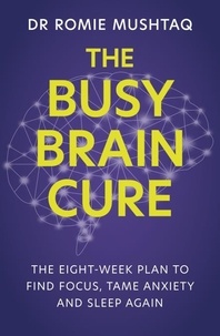 Dr Romie Mushtaq - The Busy Brain Cure - The Eight-Week Plan to Find Focus, Tame Anxiety &amp; Sleep Again.