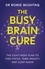 The Busy Brain Cure. The Eight-Week Plan to Find Focus, Tame Anxiety &amp; Sleep Again