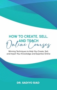  Dr. Sadiyo Siad - How to Create, Sell, and Teach Online Courses: Winning Techniques to Help You Create, Sell, and Impart Your Knowledge and Expertise Online.