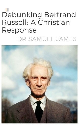  Dr Samuel James - Debunking Bertrand  Russel: A Christian Response.