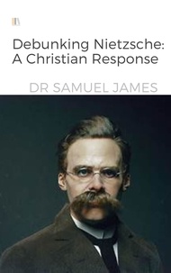  Dr Samuel James - Debunking Nietzsche: A Christian Response.