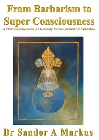  Dr Sandor A Markus - From Barbarism to Super Consciousness: A New Consciousness is a Necessity for the Survival of Civilization.