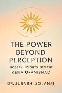 The Power Beyond Perception: Modern Insights into the Kena Upanishad