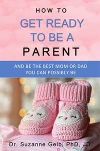  Dr. Suzanne Gelb, PhD, JD - How to Get Ready to Be a Parent—And Be the Best Mom or Dad You Can Possibly Be - The Life Guide Series.