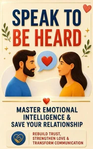 Speak to Be Heard: Master Emotional Intelligence &amp; Save Your Relationship – Rebuild Trust, Strengthen Love &amp; Transform Communication