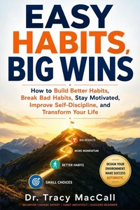 Easy Habits, Big Wins : How to Build Better Habits, Break Bad Habits, Stay Motivated, Improve Self-Discipline, and Transform Your Life