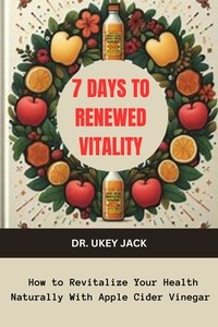  DR. UKEY JACK - 7 Days to Renewed Vitality: How to Revitalize Your Health Naturally With Apple Cider Vinegar.