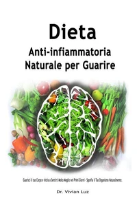 Dieta Anti-infiammatoria Naturale per Guarire:  Guarisci il tuo Corpo e Inizia a Sentirti Molto Meglio nei Primi Giorni - Sgonfia il Tuo Organismo Naturalmente