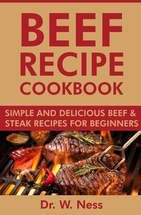  Dr. W. Ness - Beef Recipe Cookbook: Simple and Delicious Beef &amp; Steak Recipes for Beginners.