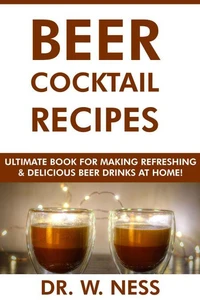 Beer Cocktail Recipes: Ultimate Book for Making Refreshing &amp; Delicious Beer Drinks at Home