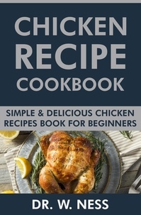  Dr. W. Ness - Chicken Recipe Cookbook: Simple &amp; Delicious Chicken Recipes Book for Beginners..