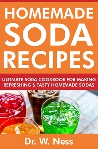 Dr. W. Ness - Homemade Soda Recipes: Ultimate Soda Cookbook for Making Refreshing &amp; Tasty Homemade Sodas.