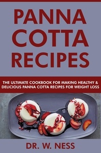  Dr. W. Ness - Panna Cotta Recipes: The Ultimate Cookbook for Making Healthy and Delicious Panna Cotta Recipes for Weight Loss.