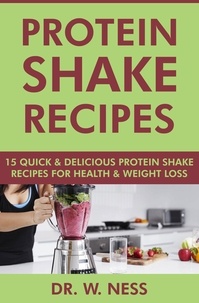  Dr. W. Ness - Protein Shake Recipes: 15 Quick and Delicious Protein Shake Recipes for Health &amp; Weight Loss.