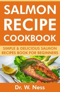  Dr. W. Ness - Salmon Recipe Cookbook: Simple &amp; Delicious Salmon Recipes Book for Beginners.