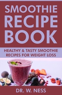  Dr. W. Ness - Smoothie Recipe Book: Healthy &amp; Tasty Smoothie Recipes for Weight Loss.