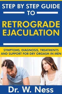  Dr. W. Ness - Step by Step Guide to Retrograde Ejaculation: Symptoms, Diagnosis, Treatments and Support for Dry Orgasm in Men.