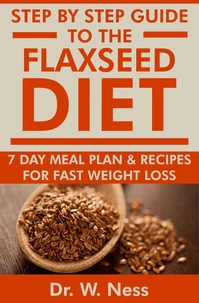 Step by Step Guide to The Flaxseed Diet: 7-Day Meal Plan &amp; Recipes for Fast Weight Loss!