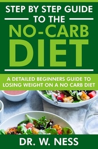  Dr. W. Ness - Step by Step Guide to the No-Carb Diet: A Detailed Beginners Guide to Losing Weight on a No-Carb Diet.