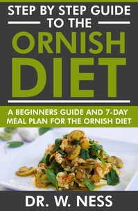 Step by Step Guide to the Ornish Diet: A Beginners Guide &amp; 7-Day Meal Plan for the Ornish Diet