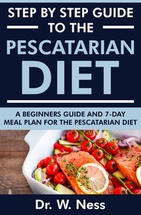  Dr. W. Ness - Step by Step Guide to the Pescatarian Diet: A Beginners Guide and 7-Day Meal Plan for the Pescatarian Diet.