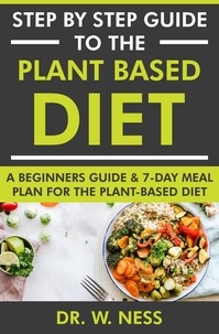  Dr. W. Ness - Step by Step Guide to the Plant Based Diet: A Beginners Guide and 7-Day Meal Plan for the Plant Based Diet.