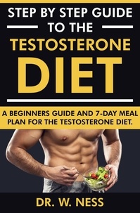  Dr. W. Ness - Step by Step Guide to the Testosterone Diet: A Beginners Guide and 7-Day Meal Plan for the Testosterone Diet.