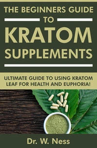 The Beginners Guide to Kratom Supplements: Ultimate Guide to Using Kratom Leaf for Health &amp; Euphoria