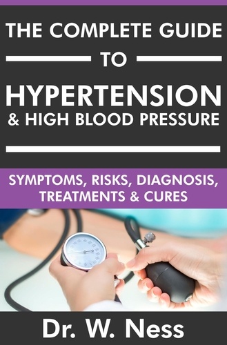  Dr. W. Ness - The Complete Guide to Hypertension &amp; High Blood Pressure: Symptoms, Risks, Diagnosis, Treatments &amp; Cures.