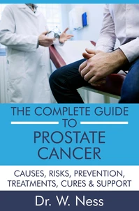 The Complete Guide to Prostate Cancer: Causes, Risks, Prevention, Treatments, Cures &amp; Support