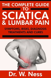 The Complete Guide to Sciatica &amp; Lumbar Pain: Symptoms, Risks, Diagnosis, Treatments &amp; Cures