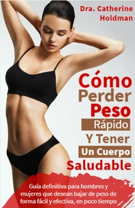 Como Perder Peso Rápido Y Tener Un Cuerpo Saludable: Guía definitiva para hombres y mujeres que desean bajar de peso de forma fácil y efectiva, en poco tiempo