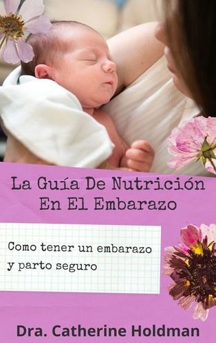  Dra. Catherine Holdman - La Guía De Nutrición En El Embarazo: Como tener un embarazo y parto seguro.