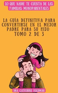 La Guía Definitiva Para Convertirse En El Mejor Padre Para Su Hijo Tomo 2 De 3: Lo que nadie te cuenta de las familias monoparentales
