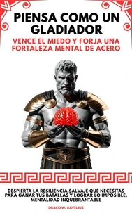 Piensa Como Un Gladiador: Vence El Miedo Y Forja Una Fortaleza Mental De Acero. Despierta la Resiliencia Salvaje que Necesitas para Ganar tus Batallas y Lograr lo Imposible. Mentalidad Inquebrantable