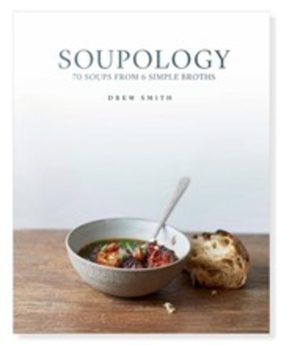Drew Smith - Soupology - 70 soups from 6 simple broths.