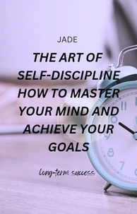 The Art of Self-discipline How to Master Your Mind and Achieve Your Goals