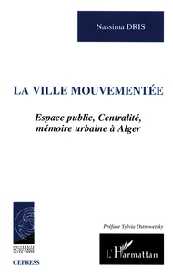 La Ville Mouvementee. Espace Public, Centralite, Memoire Urbaine A Alger