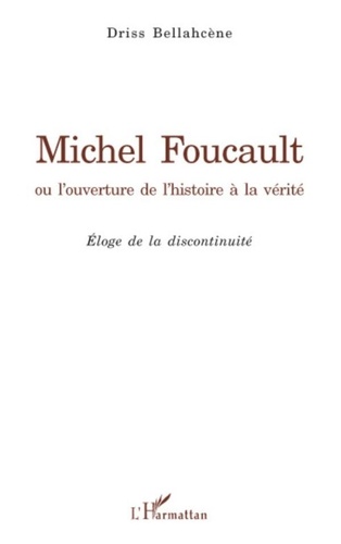 Driss Bellahcene - Michel Foucault ou l'ouverture de l'histoire à la vérité - Eloge de la discontinuité.