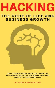 Hacking The Code Of Life and Business Growth: Advertising Works When You Learn The Advertisin​​g Solution For Marketing Made Simple 101 Different Ways