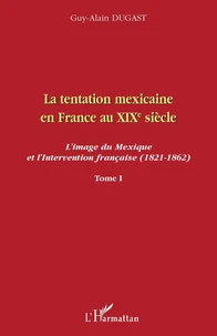 La tentation mexicaine en France au XIXe siècle : l'image du Mexique et l'intervention française (1821-1862)