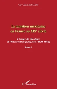 La tentation mexicaine en France au XIXe siècle : l'image du Mexique et l'intervention française (1821-1862)