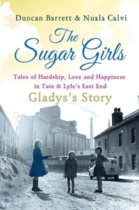 Duncan Barrett et Nuala Calvi - The Sugar Girls - Gladys’s Story - Tales of Hardship, Love and Happiness in Tate &amp; Lyle’s East End.