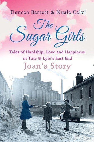 Duncan Barrett et Nuala Calvi - The Sugar Girls - Joan’s Story - Tales of Hardship, Love and Happiness in Tate &amp; Lyle’s East End.
