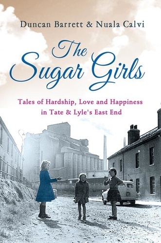 Duncan Barrett et Nuala Calvi - The Sugar Girls - Tales of Hardship, Love and Happiness in Tate &amp; Lyle’s East End.